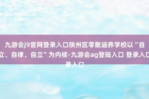 九游会j9官网登录入口陕州区零散涵养学校以“自立、自律、自立”为内核-九游会ag登陆入口 登录入口