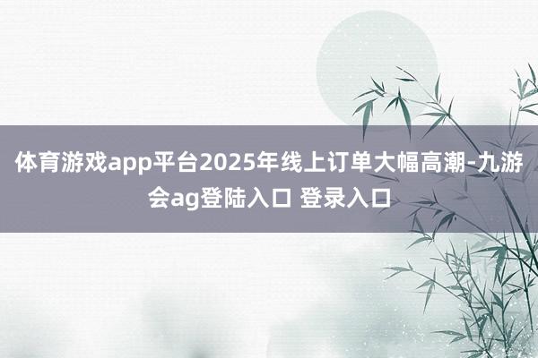 体育游戏app平台2025年线上订单大幅高潮-九游会ag登陆入口 登录入口