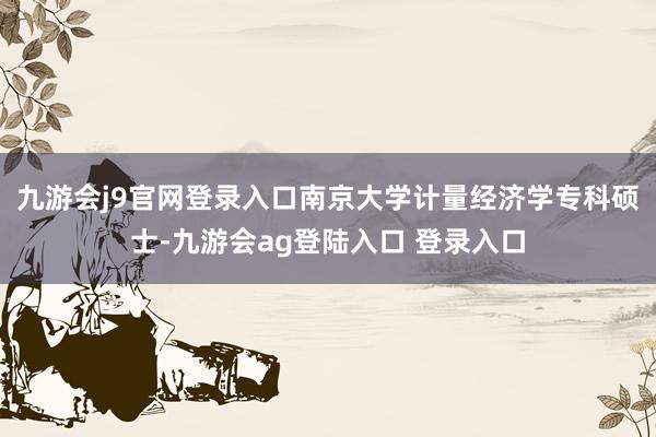 九游会j9官网登录入口南京大学计量经济学专科硕士-九游会ag登陆入口 登录入口