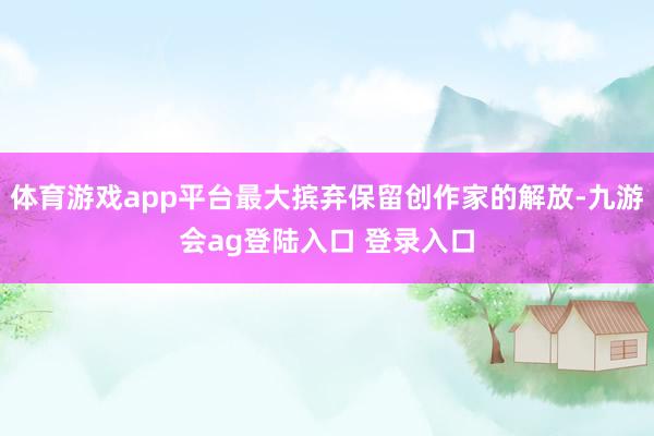 体育游戏app平台最大摈弃保留创作家的解放-九游会ag登陆入口 登录入口