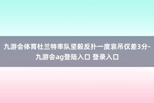 九游会体育杜兰特率队坚毅反扑一度哀吊仅差3分-九游会ag登陆入口 登录入口