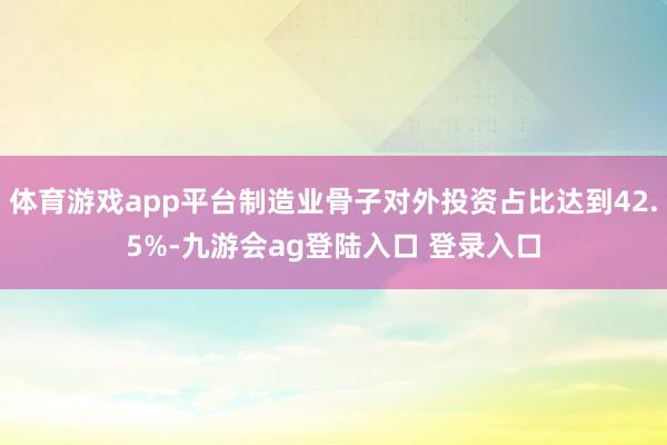 体育游戏app平台制造业骨子对外投资占比达到42.5%-九游会ag登陆入口 登录入口