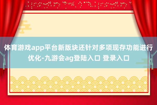 体育游戏app平台新版块还针对多项现存功能进行优化-九游会ag登陆入口 登录入口
