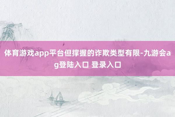体育游戏app平台但撑握的诈欺类型有限-九游会ag登陆入口 登录入口