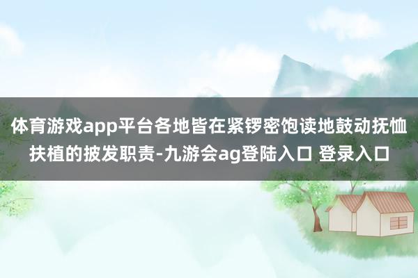 体育游戏app平台各地皆在紧锣密饱读地鼓动抚恤扶植的披发职责-九游会ag登陆入口 登录入口