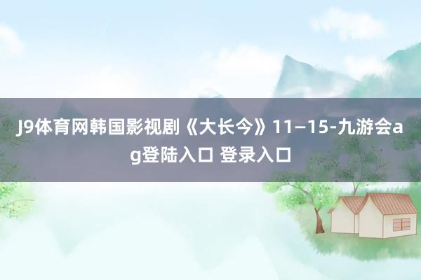 J9体育网韩国影视剧《大长今》11—15-九游会ag登陆入口 登录入口