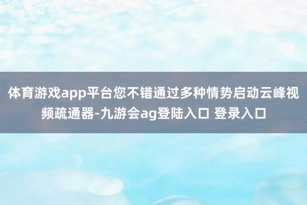 体育游戏app平台您不错通过多种情势启动云峰视频疏通器-九游会ag登陆入口 登录入口