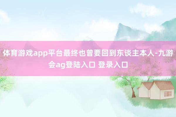 体育游戏app平台最终也曾要回到东谈主本人-九游会ag登陆入口 登录入口