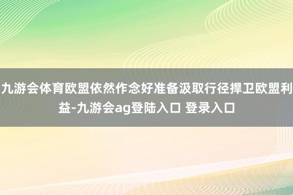 九游会体育欧盟依然作念好准备汲取行径捍卫欧盟利益-九游会ag登陆入口 登录入口
