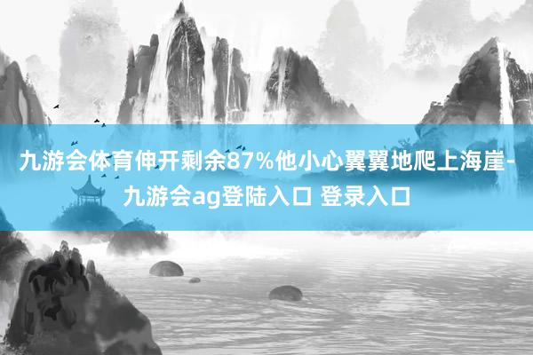 九游会体育伸开剩余87%他小心翼翼地爬上海崖-九游会ag登陆入口 登录入口