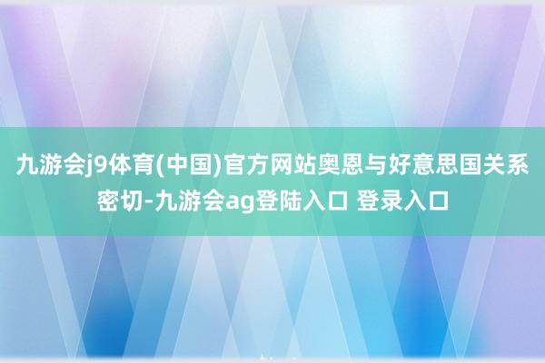 九游会j9体育(中国)官方网站奥恩与好意思国关系密切-九游会ag登陆入口 登录入口