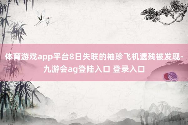 体育游戏app平台8日失联的袖珍飞机遗残被发现-九游会ag登陆入口 登录入口