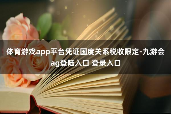 体育游戏app平台　　凭证国度关系税收限定-九游会ag登陆入口 登录入口