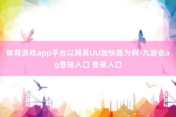 体育游戏app平台以网易UU加快器为例-九游会ag登陆入口 登录入口