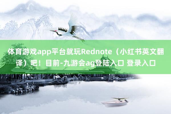 体育游戏app平台就玩Rednote（小红书英文翻译）吧！目前-九游会ag登陆入口 登录入口