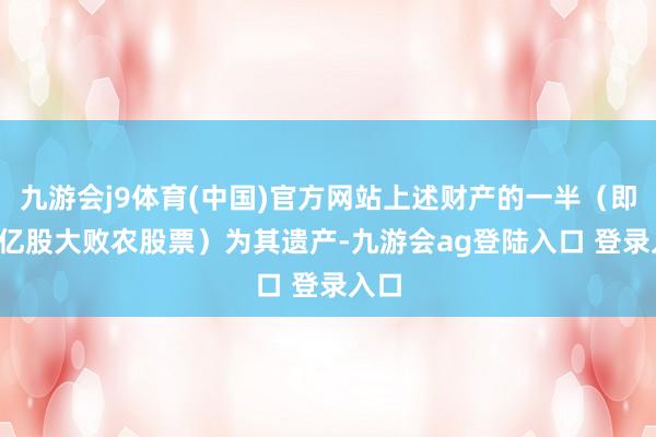 九游会j9体育(中国)官方网站上述财产的一半（即4.6亿股大败农股票）为其遗产-九游会ag登陆入口 登录入口