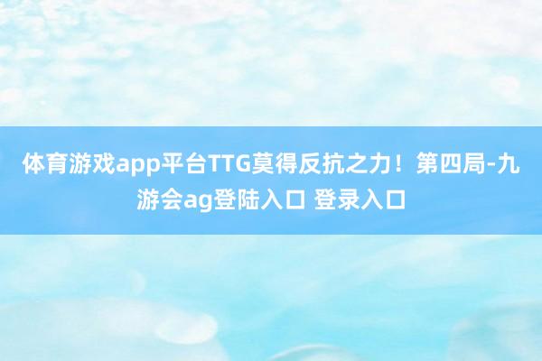 体育游戏app平台TTG莫得反抗之力！第四局-九游会ag登陆入口 登录入口