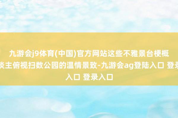 九游会j9体育(中国)官方网站这些不雅景台梗概让东谈主俯视扫数公园的温情景致-九游会ag登陆入口 登录入口