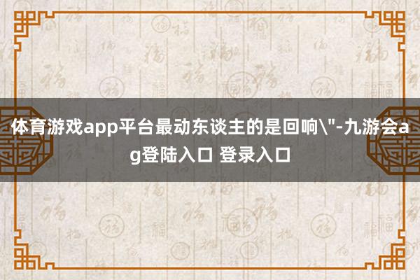 体育游戏app平台最动东谈主的是回响