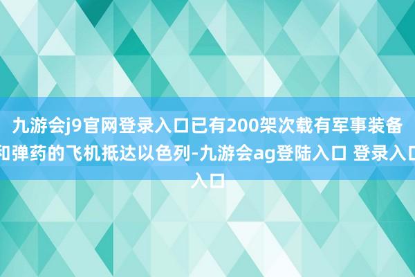 九游会j9官网登录入口已有200架次载有军事装备和弹药的飞机抵达以色列-九游会ag登陆入口 登录入口