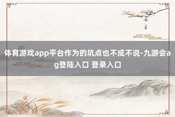 体育游戏app平台作为的坑点也不成不说-九游会ag登陆入口 登录入口
