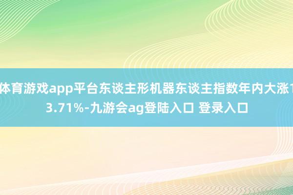 体育游戏app平台东谈主形机器东谈主指数年内大涨13.71%-九游会ag登陆入口 登录入口