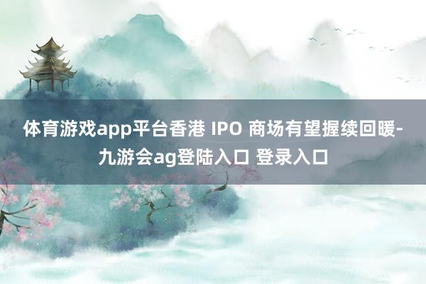 体育游戏app平台香港 IPO 商场有望握续回暖-九游会ag登陆入口 登录入口