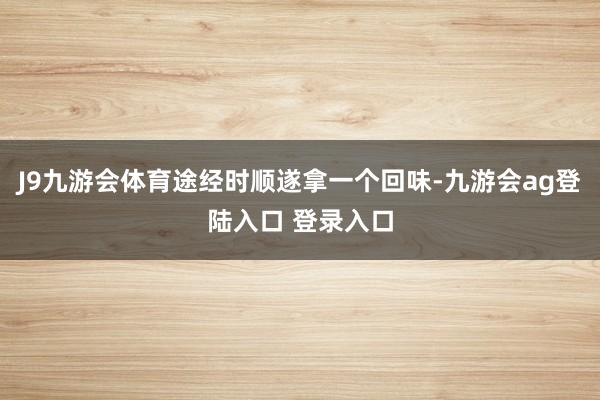 J9九游会体育途经时顺遂拿一个回味-九游会ag登陆入口 登录入口