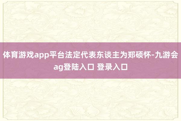 体育游戏app平台法定代表东谈主为郑硕怀-九游会ag登陆入口 登录入口