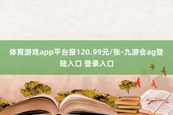 体育游戏app平台报120.99元/张-九游会ag登陆入口 登录入口