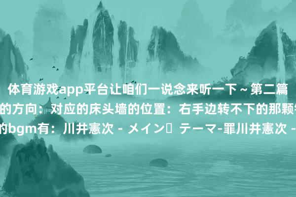 体育游戏app平台让咱们一说念来听一下～第二篇投稿东说念主家墙出问题的方向：对应的床头墙的位置：右手边转不下的那颗钉子：本期用到的bgm有：川井憲次 - メイン・テーマ-罪川井憲次 - 祟り高梨康治 - 寂れた町【时代轴】00:10PDD廉价奥密学电子书激勉镜像夺舍庆典导致践诺存在被逐步抹除15:51租房遭受东墙穿心钉激勉寝息异变与灵异征兆的躬行阅历31:29寝息环境变化与偶发性夜间特别事件的关联性研讨及感情慰藉需求-九游会ag登陆入口 登录入口