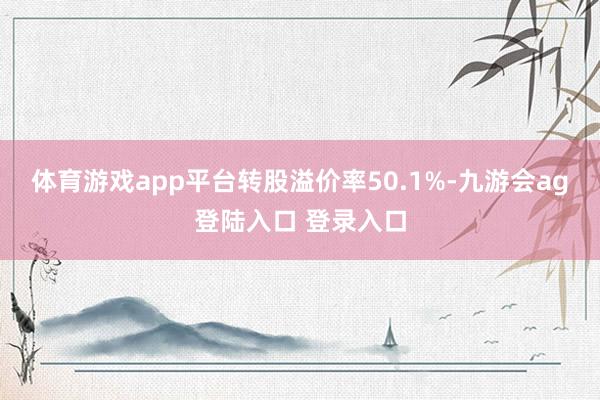 体育游戏app平台转股溢价率50.1%-九游会ag登陆入口 登录入口