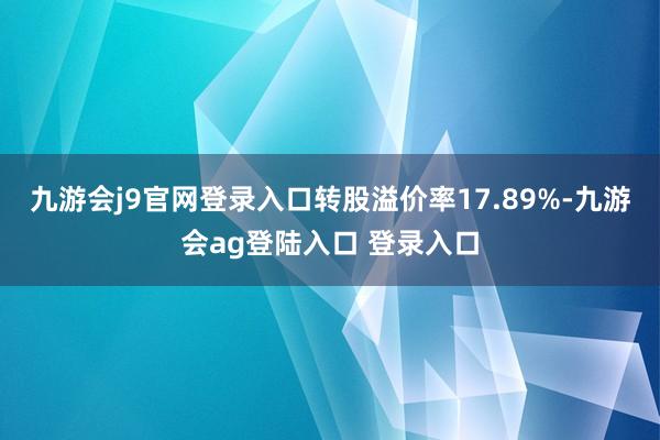 九游会j9官网登录入口转股溢价率17.89%-九游会ag登陆入口 登录入口