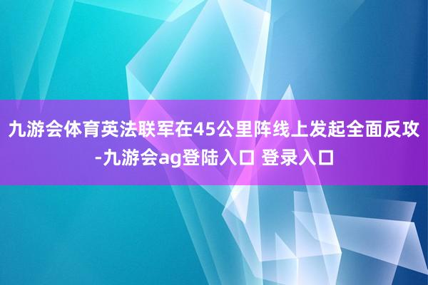 九游会体育英法联军在45公里阵线上发起全面反攻-九游会ag登陆入口 登录入口