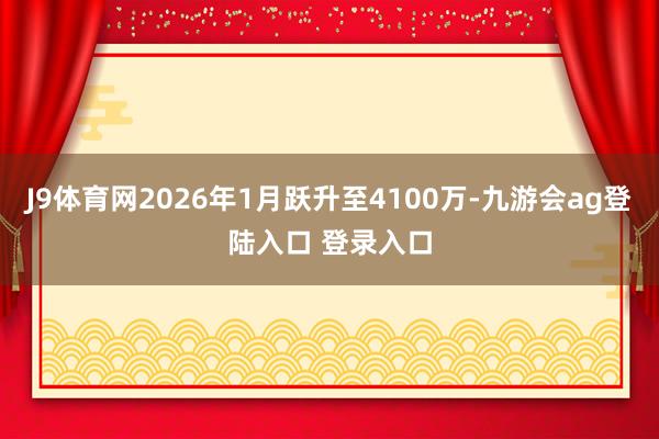J9体育网2026年1月跃升至4100万-九游会ag登陆入口 登录入口