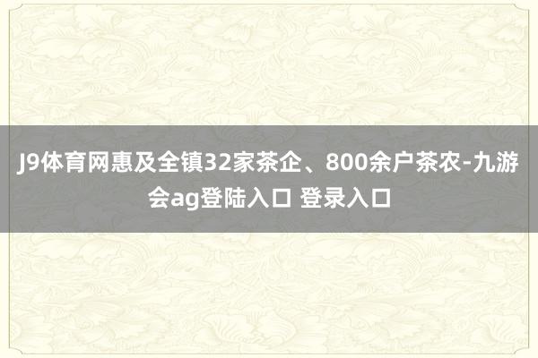 J9体育网惠及全镇32家茶企、800余户茶农-九游会ag登陆入口 登录入口