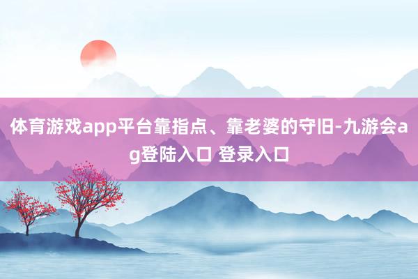 体育游戏app平台靠指点、靠老婆的守旧-九游会ag登陆入口 登录入口