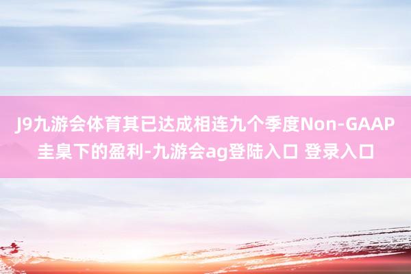 J9九游会体育其已达成相连九个季度Non-GAAP圭臬下的盈利-九游会ag登陆入口 登录入口
