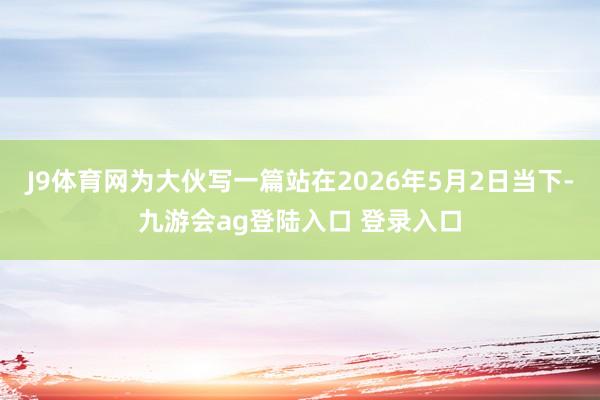J9体育网为大伙写一篇站在2026年5月2日当下-九游会ag登陆入口 登录入口