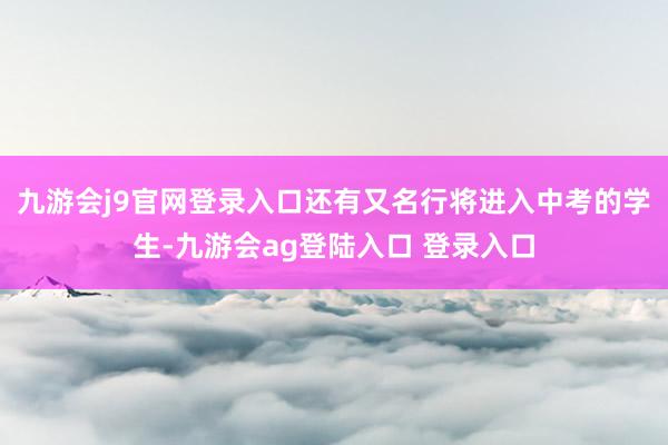 九游会j9官网登录入口还有又名行将进入中考的学生-九游会ag登陆入口 登录入口