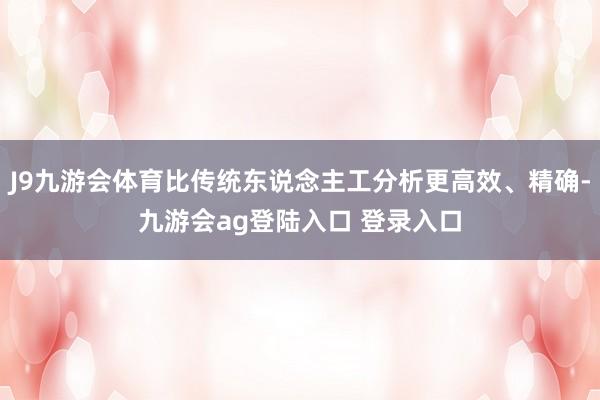 J9九游会体育比传统东说念主工分析更高效、精确-九游会ag登陆入口 登录入口