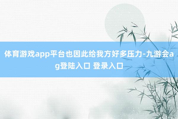 体育游戏app平台也因此给我方好多压力-九游会ag登陆入口 登录入口