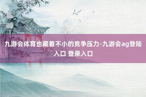 九游会体育也藏着不小的竞争压力-九游会ag登陆入口 登录入口