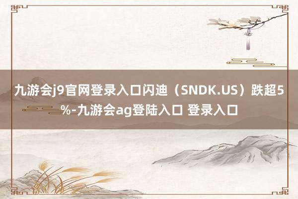 九游会j9官网登录入口闪迪（SNDK.US）跌超5%-九游会ag登陆入口 登录入口
