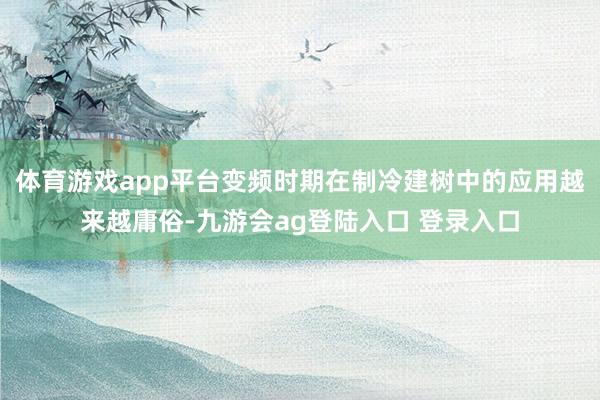 体育游戏app平台变频时期在制冷建树中的应用越来越庸俗-九游会ag登陆入口 登录入口