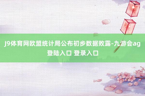 J9体育网欧盟统计局公布初步数据败露-九游会ag登陆入口 登录入口