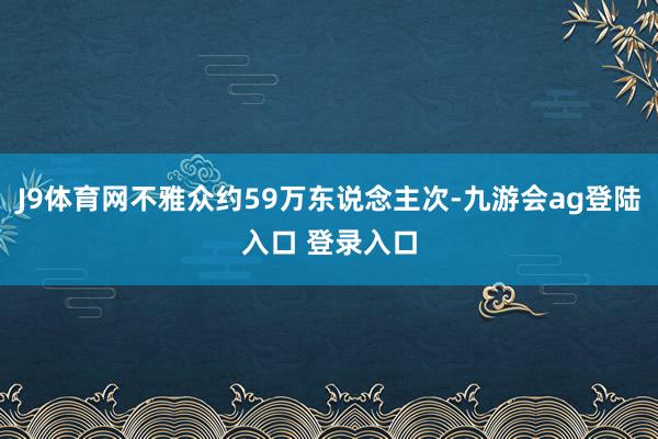 J9体育网不雅众约59万东说念主次-九游会ag登陆入口 登录入口