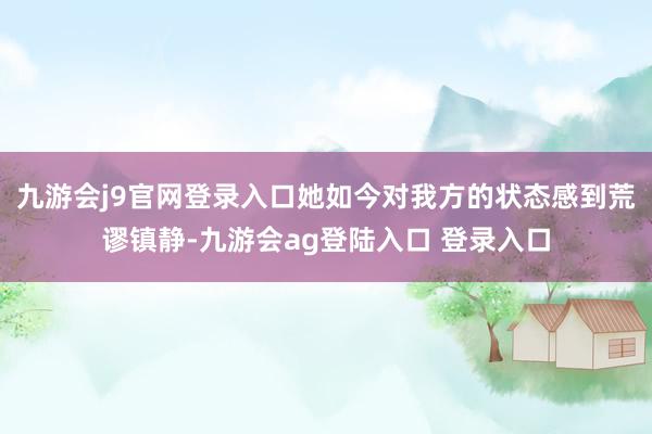 九游会j9官网登录入口她如今对我方的状态感到荒谬镇静-九游会ag登陆入口 登录入口