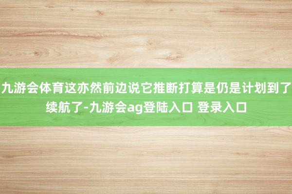 九游会体育这亦然前边说它推断打算是仍是计划到了续航了-九游会ag登陆入口 登录入口