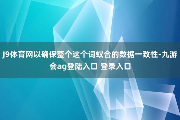 J9体育网以确保整个这个词蚁合的数据一致性-九游会ag登陆入口 登录入口
